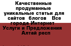 Качественные, продуманные, уникальные статьи для сайтов, блогов - Все города Интернет » Услуги и Предложения   . Алтай респ.